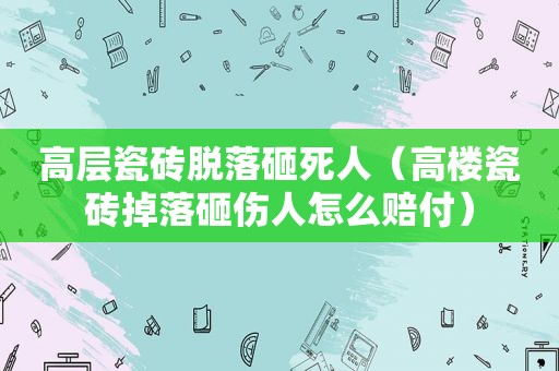 高层瓷砖脱落砸死人（高楼瓷砖掉落砸伤人怎么赔付）