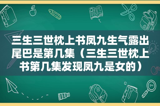 三生三世枕上书凤九生气露出尾巴是第几集（三生三世枕上书第几集发现凤九是女的）