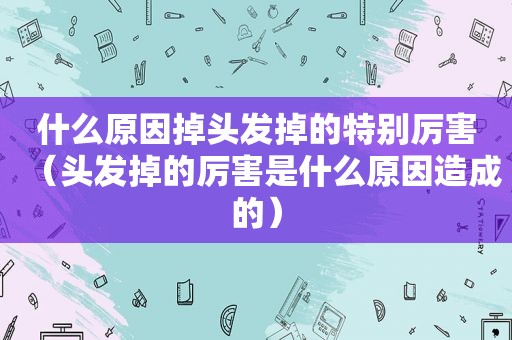 什么原因掉头发掉的特别厉害（头发掉的厉害是什么原因造成的）