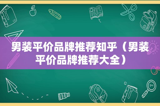 男装平价品牌推荐知乎（男装平价品牌推荐大全）