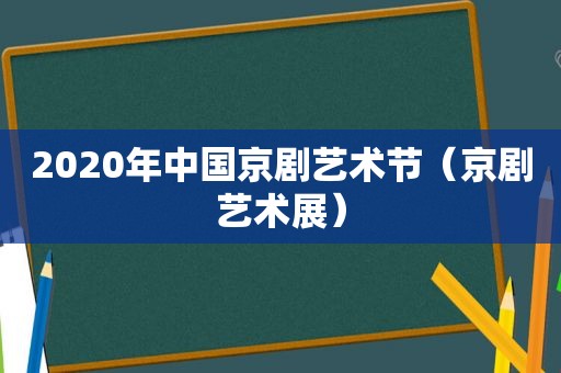 2020年中国京剧艺术节（京剧艺术展）