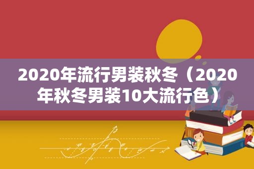 2020年流行男装秋冬（2020年秋冬男装10大流行色）