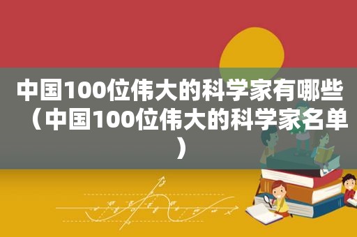 中国100位伟大的科学家有哪些（中国100位伟大的科学家名单）