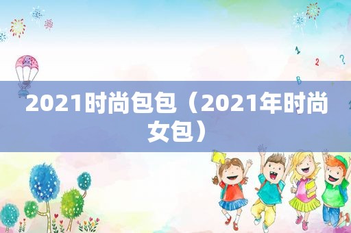 2021时尚包包（2021年时尚女包）