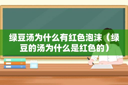 绿豆汤为什么有红色泡沫（绿豆的汤为什么是红色的）