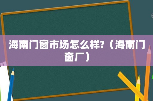 海南门窗市场怎么样?（海南门窗厂）