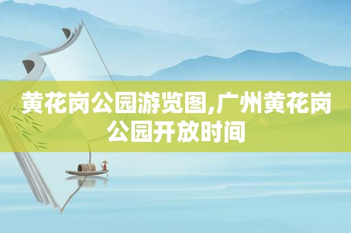 黄花岗公园游览图,广州黄花岗公园开放时间