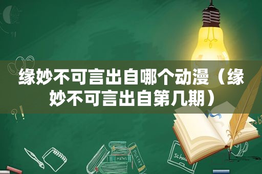 缘妙不可言出自哪个动漫（缘妙不可言出自第几期）