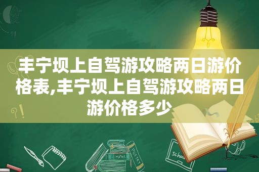 丰宁坝上自驾游攻略两日游价格表,丰宁坝上自驾游攻略两日游价格多少