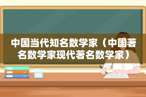 中国当代知名数学家（中国著名数学家现代著名数学家）