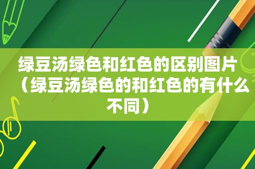 绿豆汤绿色和红色的区别图片（绿豆汤绿色的和红色的有什么不同）