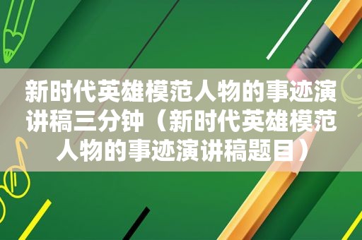 新时代英雄模范人物的事迹演讲稿三分钟（新时代英雄模范人物的事迹演讲稿题目）