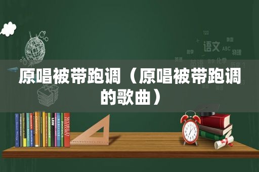 原唱被带跑调（原唱被带跑调的歌曲）