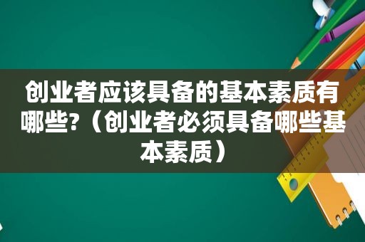 创业者应该具备的基本素质有哪些?（创业者必须具备哪些基本素质）