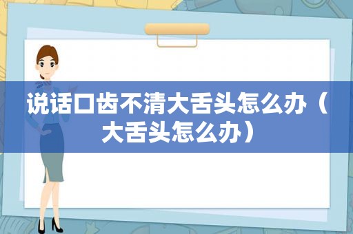 说话口齿不清大舌头怎么办（大舌头怎么办）