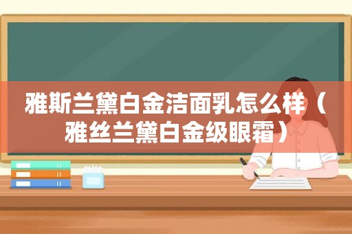 雅斯兰黛白金洁面乳怎么样（雅丝兰黛白金级眼霜）