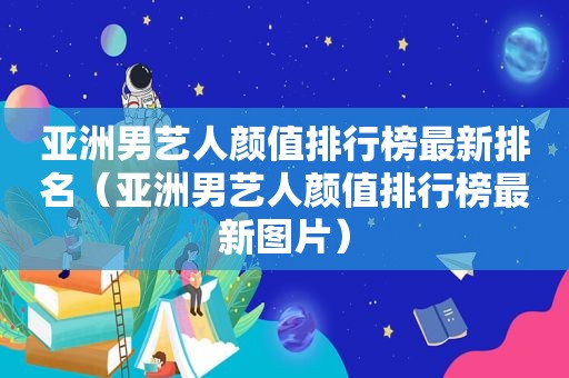 亚洲男艺人颜值排行榜最新排名（亚洲男艺人颜值排行榜最新图片）