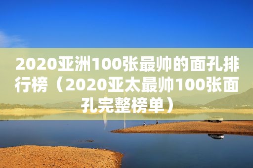 2020亚洲100张最帅的面孔排行榜（2020亚太最帅100张面孔完整榜单）