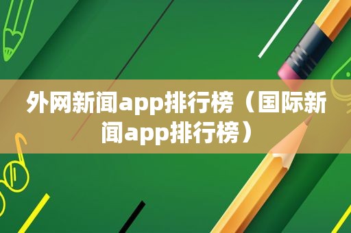 外网新闻app排行榜（国际新闻app排行榜）