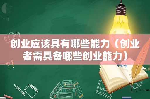 创业应该具有哪些能力（创业者需具备哪些创业能力）