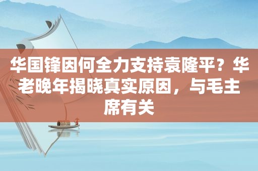  *** 锋因何全力支持袁隆平？华老晚年揭晓真实原因，与毛主席有关