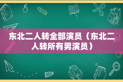 东北二人转全部演员（东北二人转所有男演员）