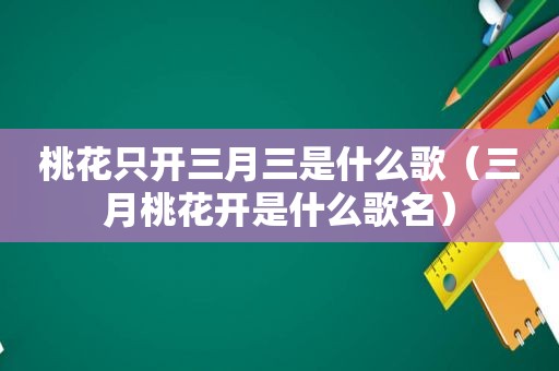 桃花只开三月三是什么歌（三月桃花开是什么歌名）