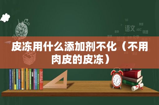 皮冻用什么添加剂不化（不用肉皮的皮冻）