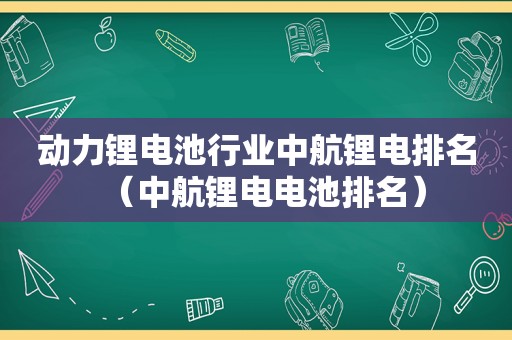 动力锂电池行业中航锂电排名（中航锂电电池排名）