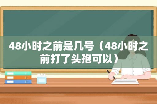 48小时之前是几号（48小时之前打了头孢可以）