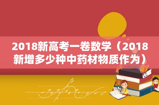 2018新高考一卷数学（2018新增多少种中药材物质作为）