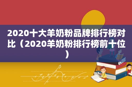 2020十大羊奶粉品牌排行榜对比（2020羊奶粉排行榜前十位）