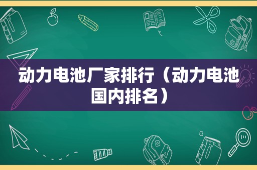 动力电池厂家排行（动力电池国内排名）