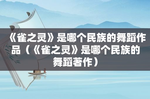 《雀之灵》是哪个民族的舞蹈作品（《雀之灵》是哪个民族的舞蹈著作）