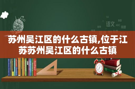 苏州吴江区的什么古镇,位于江苏苏州吴江区的什么古镇