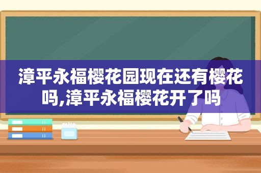 漳平永福樱花园现在还有樱花吗,漳平永福樱花开了吗