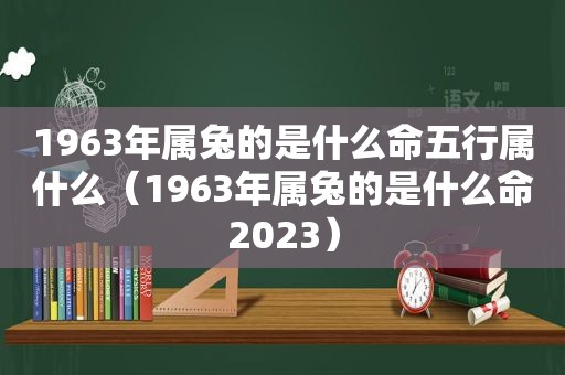 1963年属兔的是什么命五行属什么（1963年属兔的是什么命2023）