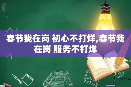 春节我在岗 初心不打烊,春节我在岗 服务不打烊