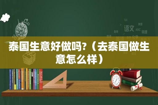 泰国生意好做吗?（去泰国做生意怎么样）