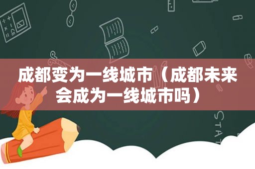 成都变为一线城市（成都未来会成为一线城市吗）