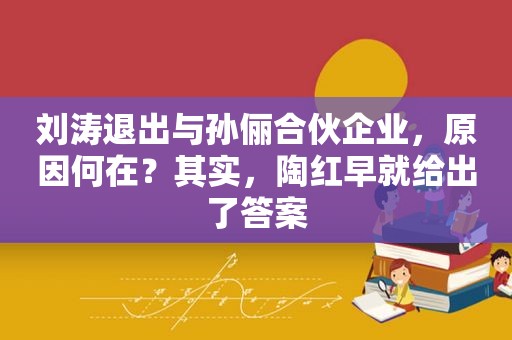 刘涛退出与孙俪合伙企业，原因何在？其实，陶红早就给出了答案