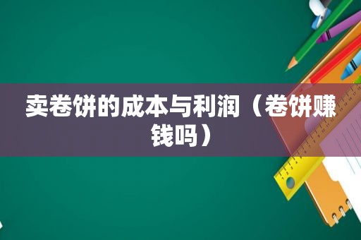 卖卷饼的成本与利润（卷饼赚钱吗）