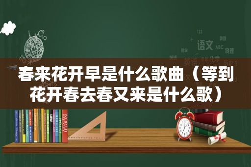 春来花开早是什么歌曲（等到花开春去春又来是什么歌）