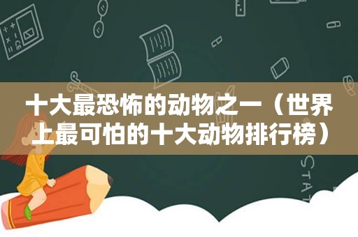 十大最恐怖的动物之一（世界上最可怕的十大动物排行榜）