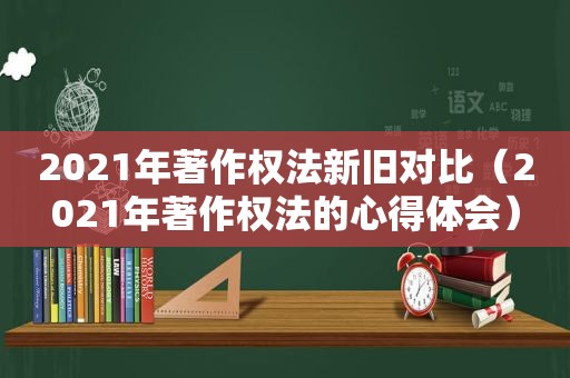 2021年著作权法新旧对比（2021年著作权法的心得体会）