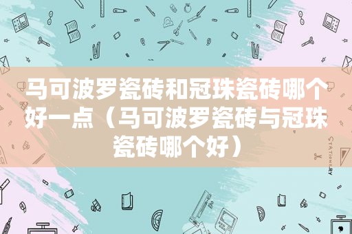 马可波罗瓷砖和冠珠瓷砖哪个好一点（马可波罗瓷砖与冠珠瓷砖哪个好）