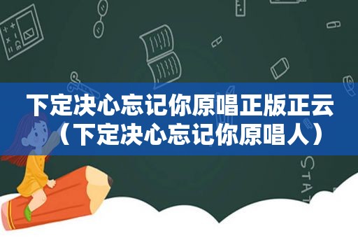 下定决心忘记你原唱正版正云（下定决心忘记你原唱人）