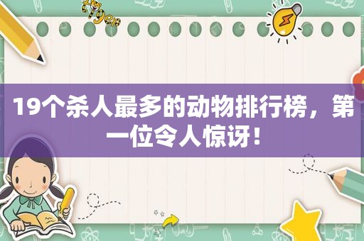 19个杀人最多的动物排行榜，第一位令人惊讶！