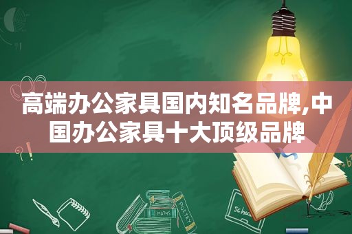 高端办公家具国内知名品牌,中国办公家具十大顶级品牌