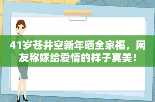 41岁 *** 新年晒全家福，网友称嫁给爱情的样子真美！